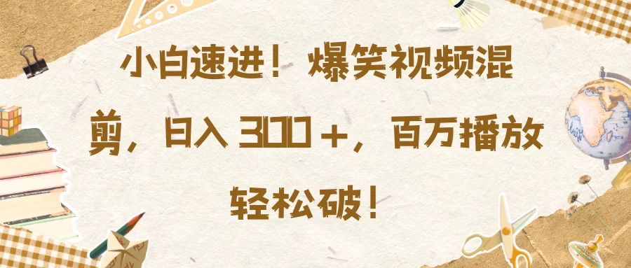 小白速进！爆笑视频混剪，日入 300 +，百万播放轻松破！优创云网-专注分享网络创业项目落地实操课程 – 全网首发_高质量创业项目输出优创云网