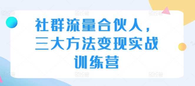 社群流量合伙人，三大方法变现实战训练营优创云网-专注分享网络创业项目落地实操课程 – 全网首发_高质量创业项目输出优创云网