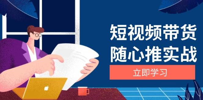 （13466期）短视频带货随心推实战：涵盖选品到放量，详解涨粉、口碑分提升与广告逻辑优创云网-专注分享网络创业项目落地实操课程 – 全网首发_高质量创业项目输出优创云网