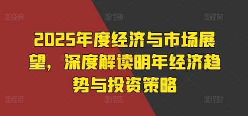 2025年度经济与市场展望，深度解读明年经济趋势与投资策略优创云网-专注分享网络创业项目落地实操课程 – 全网首发_高质量创业项目输出优创云网