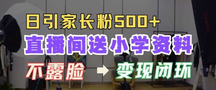 直播间送小学资料，每天引流家长粉500+，变现闭环模式【揭秘】优创云网-专注分享网络创业项目落地实操课程 – 全网首发_高质量创业项目输出优创云网