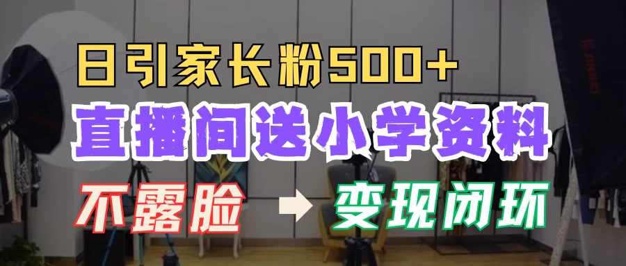 直播间送小学资料，每天引流家长粉500+，变现闭环模式优创云网-专注分享网络创业项目落地实操课程 – 全网首发_高质量创业项目输出优创云网