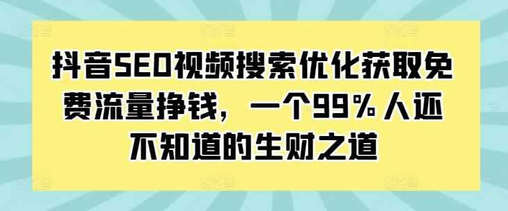 抖音SEO视频搜索优化获取免费流量挣钱，一个99%人还不知道的生财之道优创云网-专注分享网络创业项目落地实操课程 – 全网首发_高质量创业项目输出优创云网