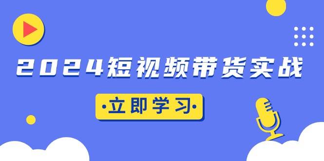 （13482期）2024短视频带货实战：底层逻辑+实操技巧，橱窗引流、直播带货优创云网-专注分享网络创业项目落地实操课程 – 全网首发_高质量创业项目输出优创云网