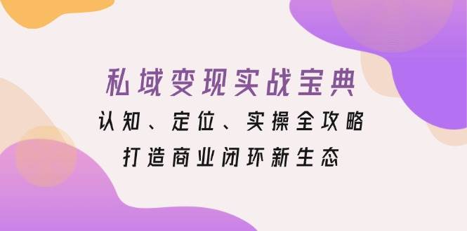 私域变现实战宝典：认知、定位、实操全攻略，打造商业闭环新生态优创云网-专注分享网络创业项目落地实操课程 – 全网首发_高质量创业项目输出优创云网