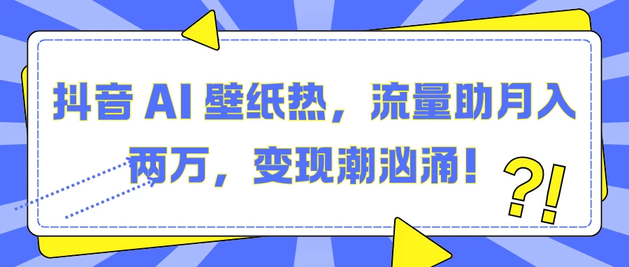 抖音 AI 壁纸热，流量助月入两万，变现潮汹涌！优创云网-专注分享网络创业项目落地实操课程 – 全网首发_高质量创业项目输出优创云网
