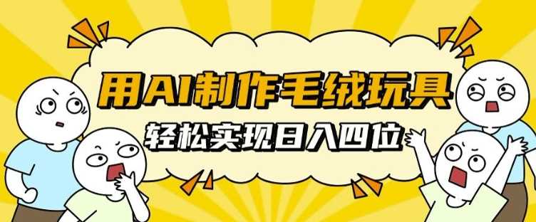 用AI制作毛绒玩具，轻松实现日入四位数【揭秘】优创云网-专注分享网络创业项目落地实操课程 – 全网首发_高质量创业项目输出优创云网