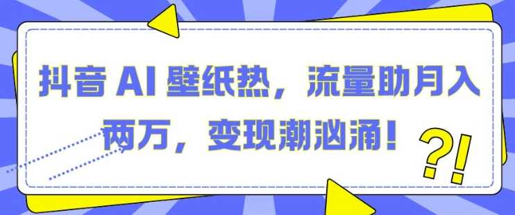 抖音 AI 壁纸热，流量助月入两W，变现潮汹涌【揭秘】优创云网-专注分享网络创业项目落地实操课程 – 全网首发_高质量创业项目输出优创云网