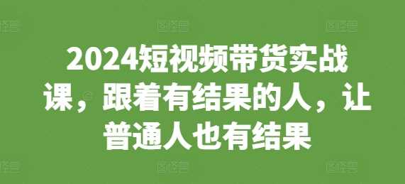 2024短视频带货实战课，跟着有结果的人，让普通人也有结果优创云网-专注分享网络创业项目落地实操课程 – 全网首发_高质量创业项目输出优创云网