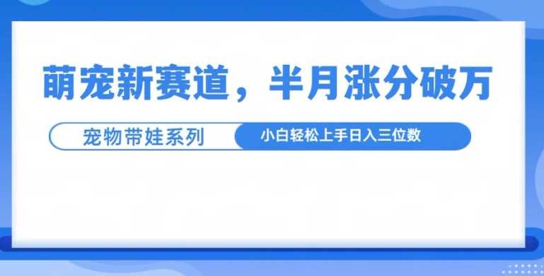 萌宠新赛道，萌宠带娃，半月涨粉10万+，小白轻松入手【揭秘】优创云网-专注分享网络创业项目落地实操课程 – 全网首发_高质量创业项目输出优创云网