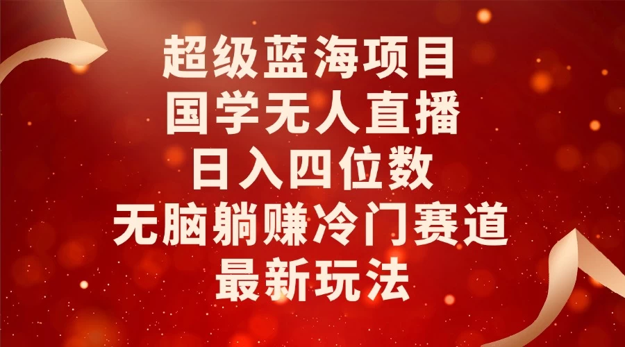 超级蓝海项目，国学无人直播日入四位数，无脑躺赚冷门赛道，最新玩法！优创云网-专注分享网络创业项目落地实操课程 – 全网首发_高质量创业项目输出优创云网