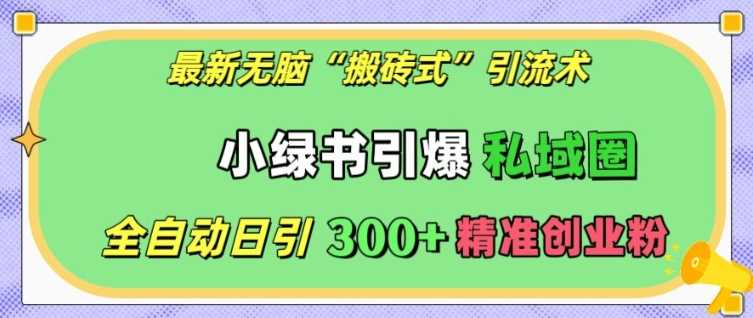 最新无脑“搬砖式”引流术，小绿书引爆私域圈，全自动日引300+精准创业粉【揭秘】优创云网-专注分享网络创业项目落地实操课程 – 全网首发_高质量创业项目输出优创云网