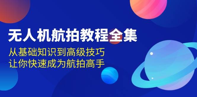 无人机航拍教程全集，从基础知识到高级技巧，让你快速成为航拍高手优创云网-专注分享网络创业项目落地实操课程 – 全网首发_高质量创业项目输出优创云网