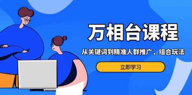 万相台课程：从关键词到精准人群推广，组合玩法高效应对多场景电商营销优创云网-专注分享网络创业项目落地实操课程 – 全网首发_高质量创业项目输出优创云网