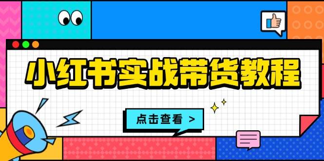 （13615期）小红书实战带货教程：从开店到选品、笔记制作、发货、售后等全方位指导优创云网-专注分享网络创业项目落地实操课程 – 全网首发_高质量创业项目输出优创云网