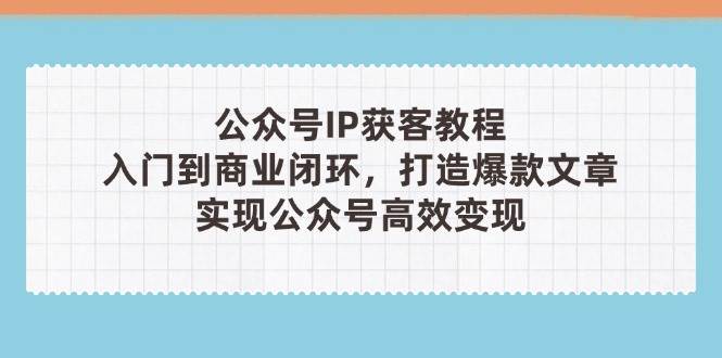 公众号IP获客教程(第3期)，从入门到商业闭环，打造爆款文章，实现公众号高效变现优创云网-专注分享网络创业项目落地实操课程 – 全网首发_高质量创业项目输出优创云网