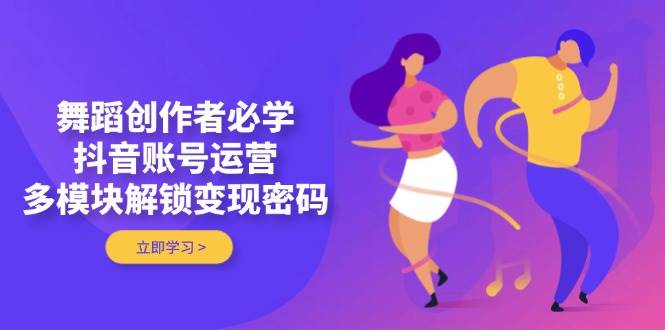 舞蹈创作者必学，抖音账号运营，多模块解锁变现密码优创云网-专注分享网络创业项目落地实操课程 – 全网首发_高质量创业项目输出优创云网