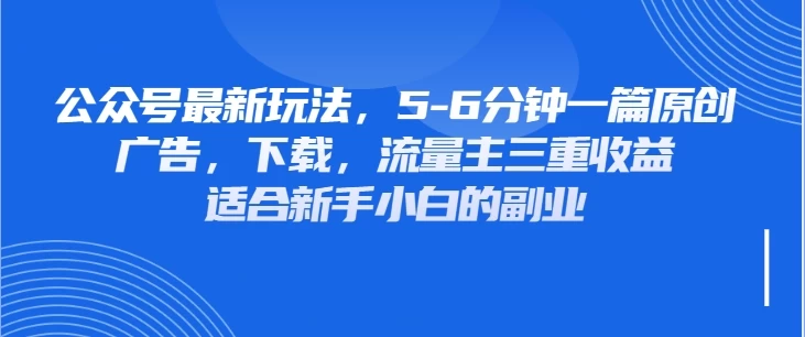 公众号最新玩法，广告，下载，流量主三重收益，非常适合新手小白的项目优创云网-专注分享网络创业项目落地实操课程 – 全网首发_高质量创业项目输出优创云网