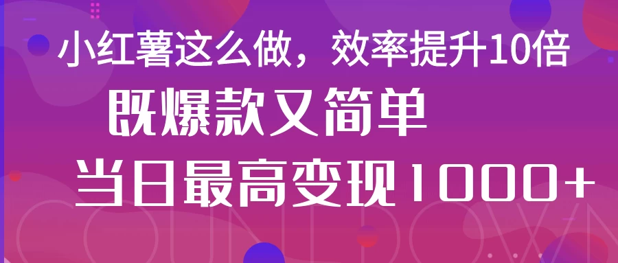 小红薯这么做，效率提升10倍，既爆款又简单，轻松变现不求人优创云网-专注分享网络创业项目落地实操课程 – 全网首发_高质量创业项目输出优创云网