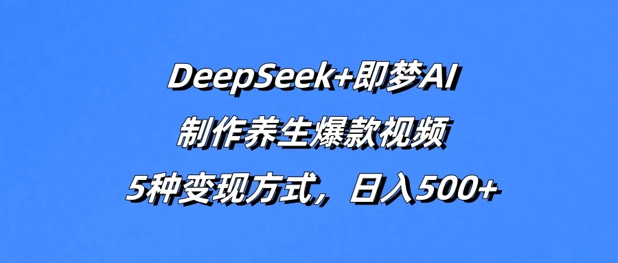 DeepSeek+即梦AI，制作养生爆款视频，5种变现方式，日入500+优创云网-专注分享网络创业项目落地实操课程 – 全网首发_高质量创业项目输出优创云网