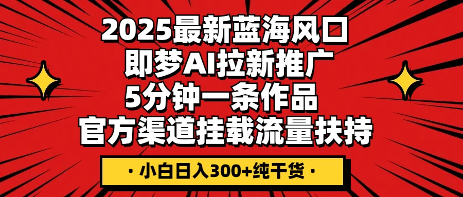 2025最新蓝海风口，即梦AI拉新推广，5分钟一条作品，官方渠道挂载；流量扶持，小白日入300+纯干货优创云网-专注分享网络创业项目落地实操课程 – 全网首发_高质量创业项目输出优创云网