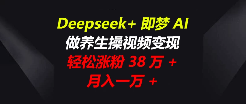 Deepseek+即梦AI，做养生操视频变现，轻松涨粉38万+，月入一万+优创云网-专注分享网络创业项目落地实操课程 – 全网首发_高质量创业项目输出优创云网