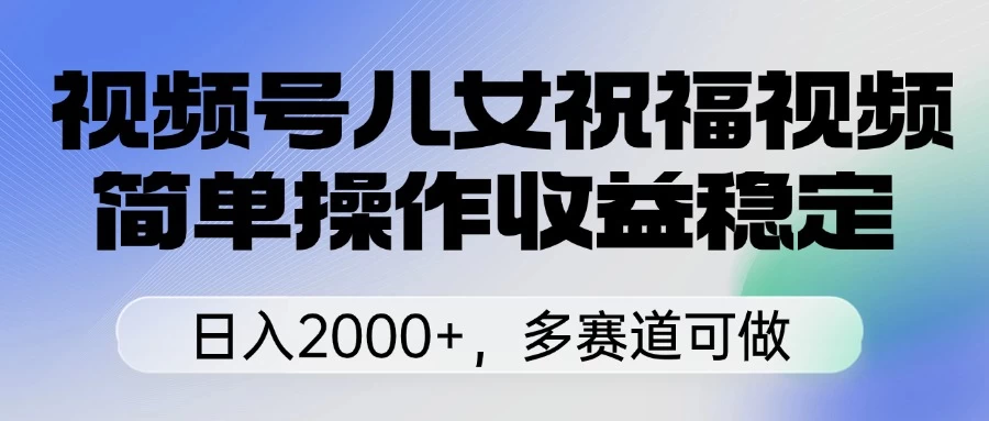 视频号儿女祝福视频，简单操作收益稳定，日入2000+，多赛道可做优创云网-专注分享网络创业项目落地实操课程 – 全网首发_高质量创业项目输出优创云网