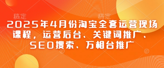 2025年4月份淘宝全套运营现场课程，运营后台、关键词推广、SEO搜索、万相台推广优创云网-专注分享网络创业项目落地实操课程 – 全网首发_高质量创业项目输出优创云网