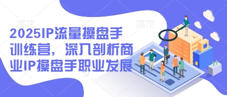 2025IP流量操盘手训练营，深入剖析商业IP操盘手职业发展优创云网-专注分享网络创业项目落地实操课程 – 全网首发_高质量创业项目输出优创云网