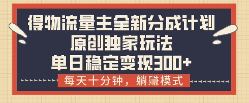 得物流量主全新分成计划模式，原创独家玩法，每天十分钟，躺挣模式，单日稳定变现3张+【揭秘】优创云网-专注分享网络创业项目落地实操课程 – 全网首发_高质量创业项目输出优创云网