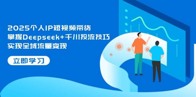 2025个人IP短视频带货，掌握Deepseek+千川投流技巧，实现全域流量变现优创云网-专注分享网络创业项目落地实操课程 – 全网首发_高质量创业项目输出优创云网
