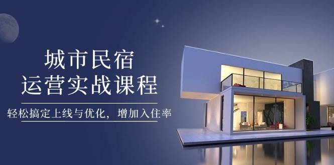 城市民宿运营实战课程，轻松搞定上线与优化，增加入住率优创云网-专注分享网络创业项目落地实操课程 – 全网首发_高质量创业项目输出优创云网