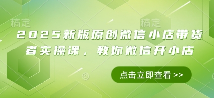 2025新版原创微信小店带货者实操课，教你微信开小店优创云网-专注分享网络创业项目落地实操课程 – 全网首发_高质量创业项目输出优创云网