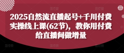 2025自然流直播起号+千川付费实操线上课(62节)，教你用付费给直播间做增量优创云网-专注分享网络创业项目落地实操课程 – 全网首发_高质量创业项目输出优创云网