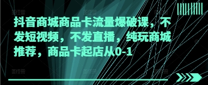 抖音商城商品卡流量爆破课，不发短视频，不发直播，纯玩商城推荐，商品卡起店从0-1优创云网-专注分享网络创业项目落地实操课程 – 全网首发_高质量创业项目输出优创云网