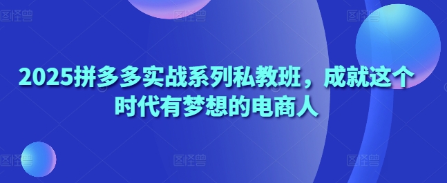 2025拼多多实战系列私教班，成就这个时代有梦想的电商人优创云网-专注分享网络创业项目落地实操课程 – 全网首发_高质量创业项目输出优创云网
