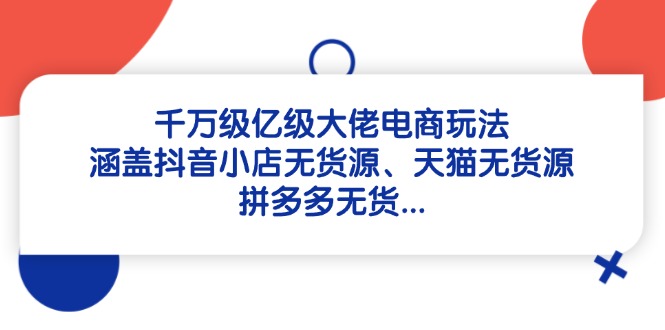 千万级亿级大佬电商玩法：涵盖抖音小店无货源、天猫无货源、拼多多无货…优创云网-专注分享网络创业项目落地实操课程 – 全网首发_高质量创业项目输出优创云网