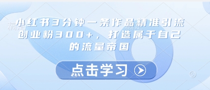 小红书3分钟一条作品精准引流创业粉300+，打造属于自己的流量帝国优创云网-专注分享网络创业项目落地实操课程 – 全网首发_高质量创业项目输出优创云网