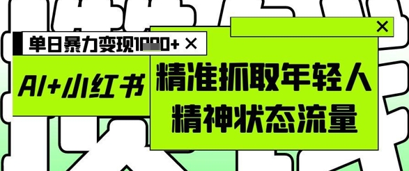 AI+小红书图文，精准抓取年轻人精神状态流量，单日暴力变现多张优创云网-专注分享网络创业项目落地实操课程 – 全网首发_高质量创业项目输出优创云网