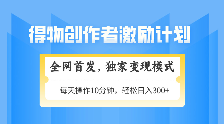 得物创作者激励，变现模式，轻松上手，日入300+可矩阵，可放大优创云网-专注分享网络创业项目落地实操课程 – 全网首发_高质量创业项目输出优创云网