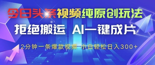 今日头条视频纯原创玩法，拒绝搬运，AI一键成片， 2分钟一条爆款视频，小白也能轻松日入3张+【揭秘】优创云网-专注分享网络创业项目落地实操课程 – 全网首发_高质量创业项目输出优创云网
