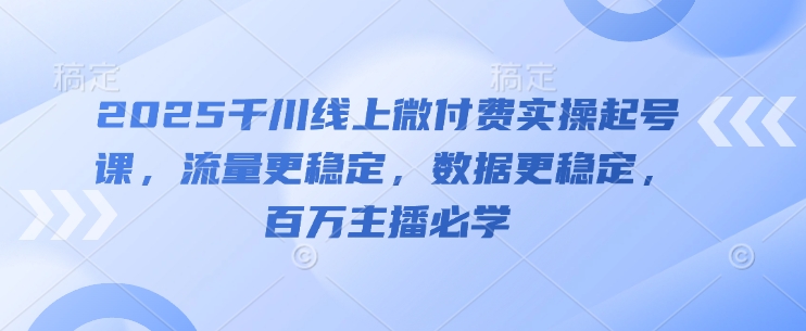 2025千川线上微付费实操起号课，流量更稳定，数据更稳定，百万主播必学优创云网-专注分享网络创业项目落地实操课程 – 全网首发_高质量创业项目输出优创云网