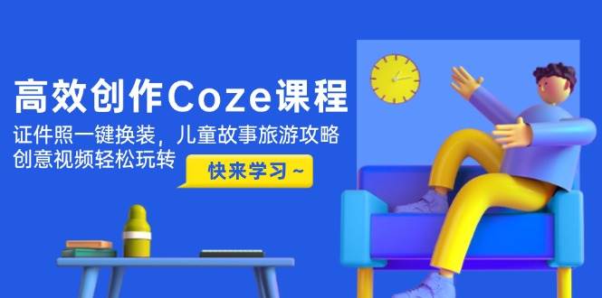 高效创作Coze课程，证件照一键换装，儿童故事旅游攻略，创意视频轻松玩转优创云网-专注分享网络创业项目落地实操课程 – 全网首发_高质量创业项目输出优创云网