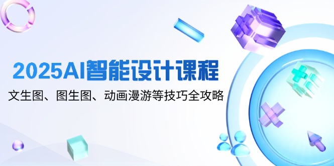 2025AI智能设计课程，文生图、图生图、动画漫游等技巧全攻略优创云网-专注分享网络创业项目落地实操课程 – 全网首发_高质量创业项目输出优创云网