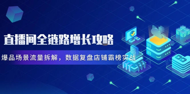 直播间全链路增长攻略，爆品场景流量拆解，数据复盘店铺霸榜实战优创云网-专注分享网络创业项目落地实操课程 – 全网首发_高质量创业项目输出优创云网