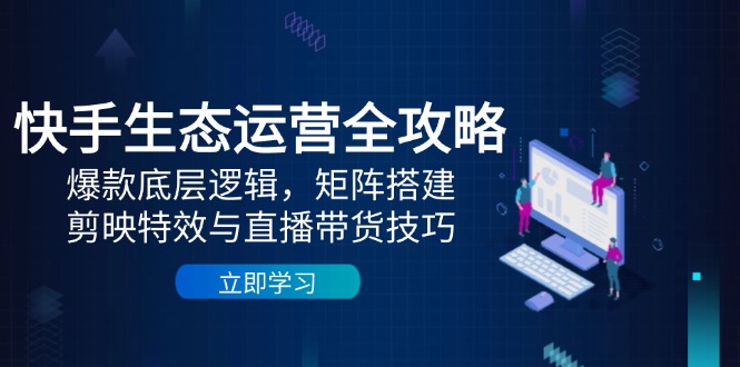 快手生态运营全攻略：爆款底层逻辑，矩阵搭建，剪映特效与直播带货技巧优创云网-专注分享网络创业项目落地实操课程 – 全网首发_高质量创业项目输出优创云网
