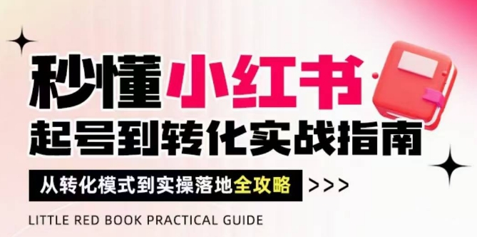 秒懂小红书-起号到转化实战指南，​从转化模式到实操落地全攻略，让你破解流量玄学，做得有结果优创云网-专注分享网络创业项目落地实操课程 – 全网首发_高质量创业项目输出优创云网