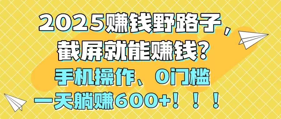 （14771期）2025赚钱野路子，截屏就能赚钱？手机操作0门槛，一天躺赚600+！！！优创云网-专注分享网络创业项目落地实操课程 – 全网首发_高质量创业项目输出优创云网