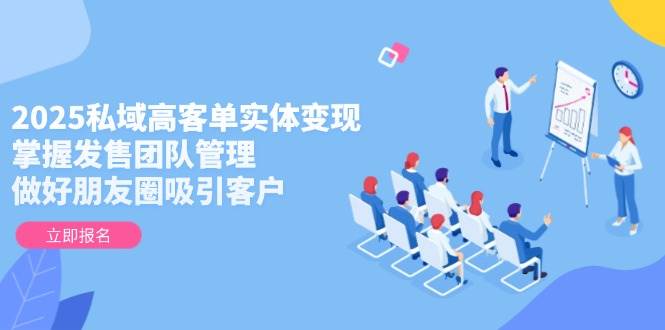 2025私域高客单实体变现，掌握发售团队管理，做好朋友圈吸引客户优创云网-专注分享网络创业项目落地实操课程 – 全网首发_高质量创业项目输出优创云网