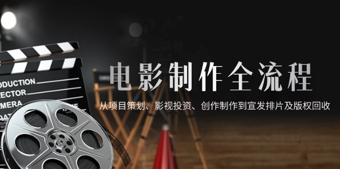 电影制作全流程，从项目策划、影视投资、创作制作到宣发排片及版权回收优创云网-专注分享网络创业项目落地实操课程 – 全网首发_高质量创业项目输出优创云网
